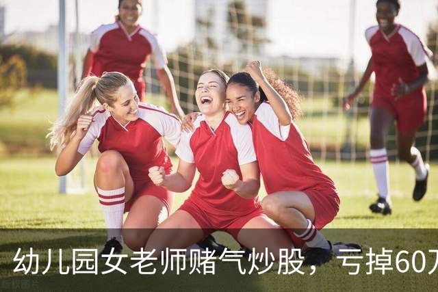 幼儿园女老师赌气炒股，亏掉60万后：老公买房同样亏 60 万，凭什么他算投资我算赌？